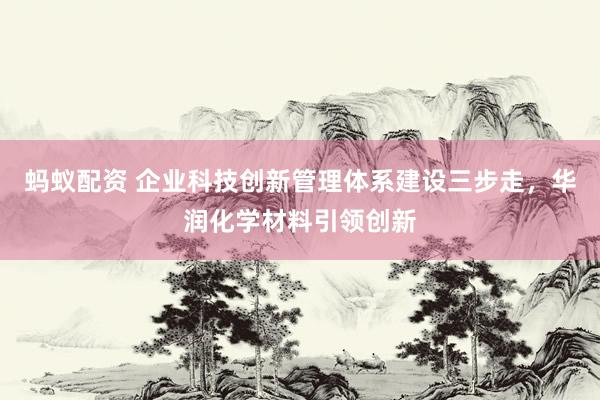 蚂蚁配资 企业科技创新管理体系建设三步走，华润化学材料引领创新
