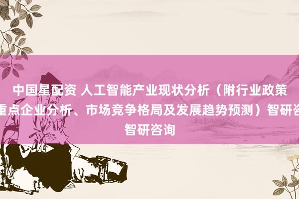 中国星配资 人工智能产业现状分析（附行业政策、重点企业分析、市场竞争格局及发展趋势预测）智研咨询