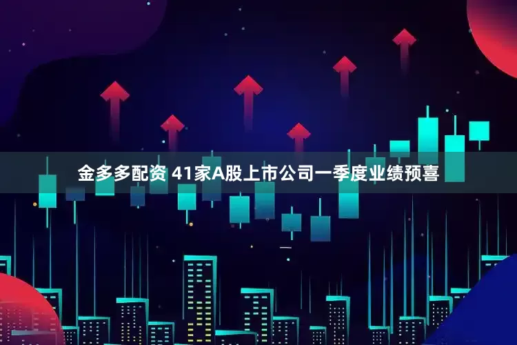 金多多配资 41家A股上市公司一季度业绩预喜