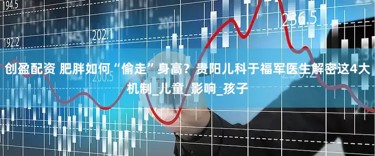 创盈配资 肥胖如何“偷走”身高？贵阳儿科于福军医生解密这4大机制_儿童_影响_孩子