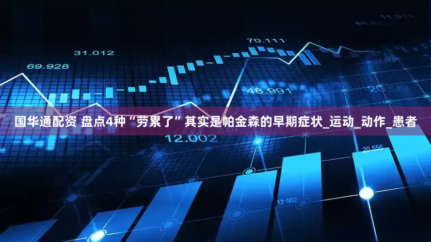 国华通配资 盘点4种“劳累了”其实是帕金森的早期症状_运动_动作_患者