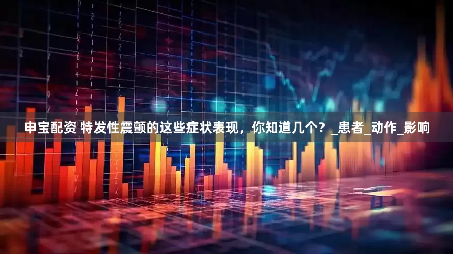 申宝配资 特发性震颤的这些症状表现，你知道几个？_患者_动作_影响