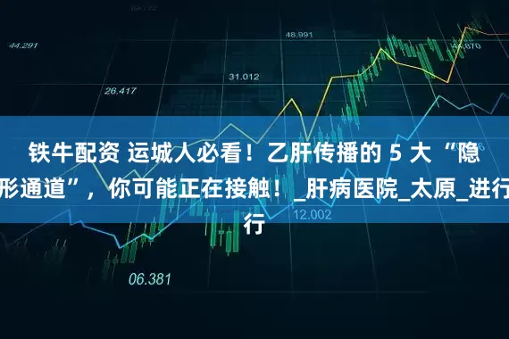 铁牛配资 运城人必看！乙肝传播的 5 大 “隐形通道”，你可能正在接触！_肝病医院_太原_进行