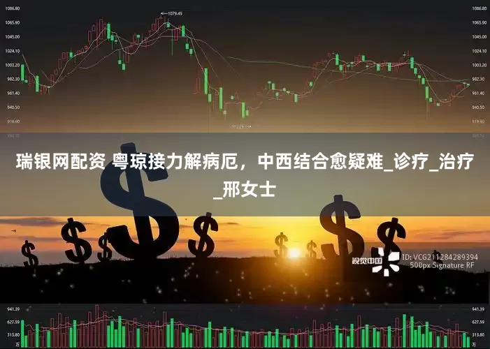 瑞银网配资 粤琼接力解病厄，中西结合愈疑难_诊疗_治疗_邢女士