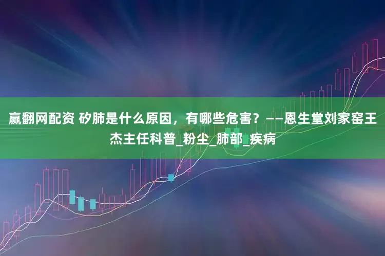 赢翻网配资 矽肺是什么原因，有哪些危害？——恩生堂刘家窑王杰主任科普_粉尘_肺部_疾病