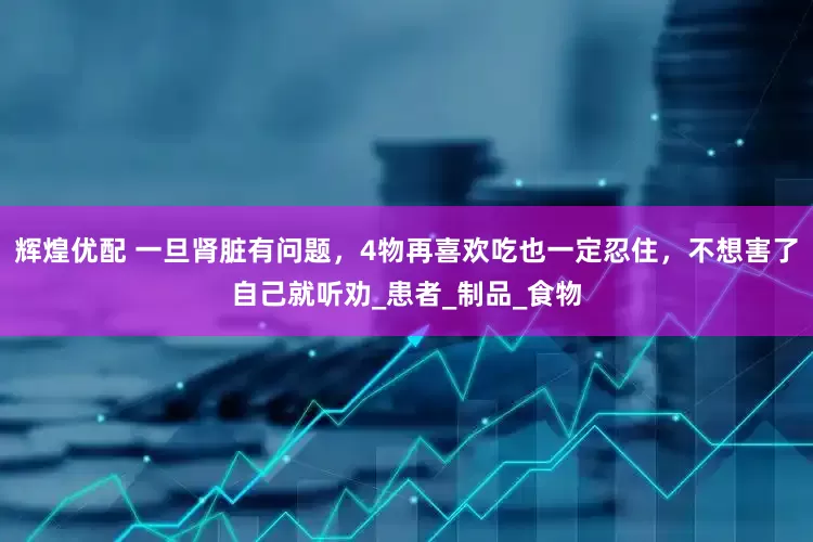 辉煌优配 一旦肾脏有问题，4物再喜欢吃也一定忍住，不想害了自己就听劝_患者_制品_食物