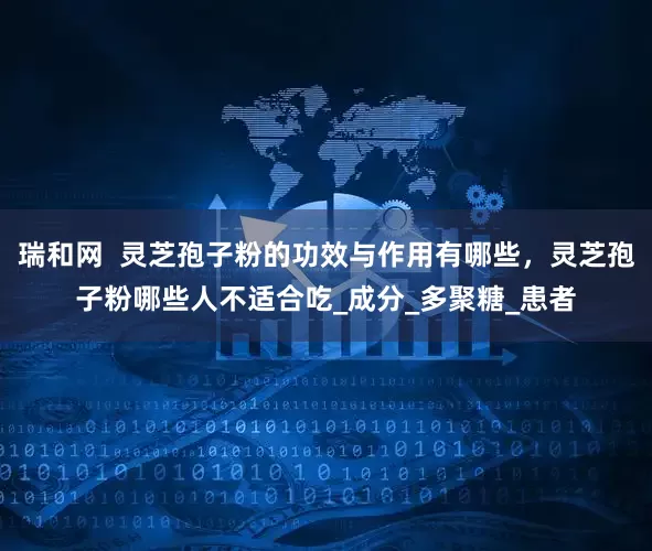 瑞和网  灵芝孢子粉的功效与作用有哪些，灵芝孢子粉哪些人不适合吃_成分_多聚糖_患者