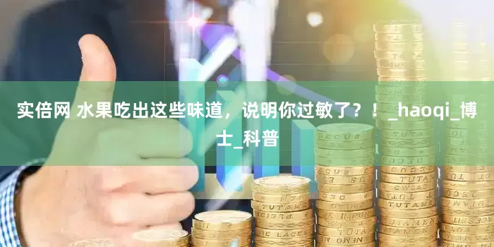 实倍网 水果吃出这些味道，说明你过敏了？！_haoqi_博士_科普