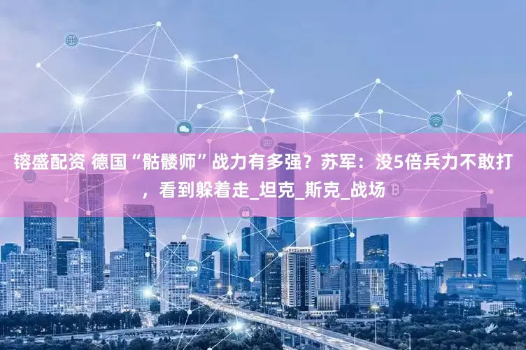 镕盛配资 德国“骷髅师”战力有多强？苏军：没5倍兵力不敢打，看到躲着走_坦克_斯克_战场