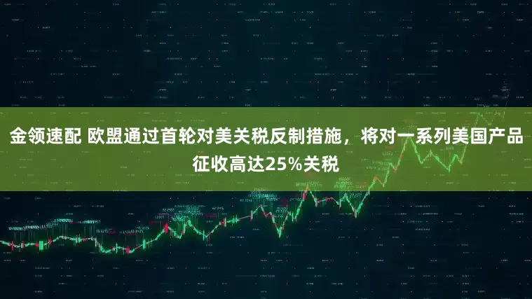 金领速配 欧盟通过首轮对美关税反制措施，将对一系列美国产品征收高达25%关税