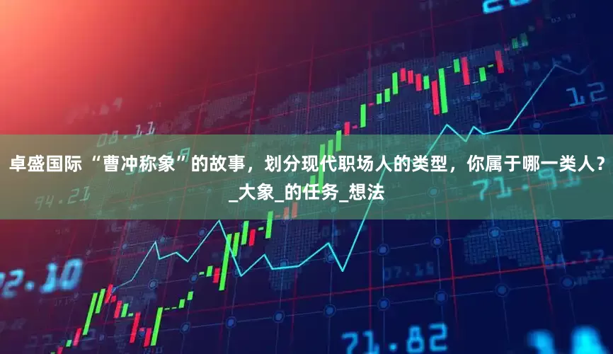 卓盛国际 “曹冲称象”的故事，划分现代职场人的类型，你属于哪一类人？_大象_的任务_想法