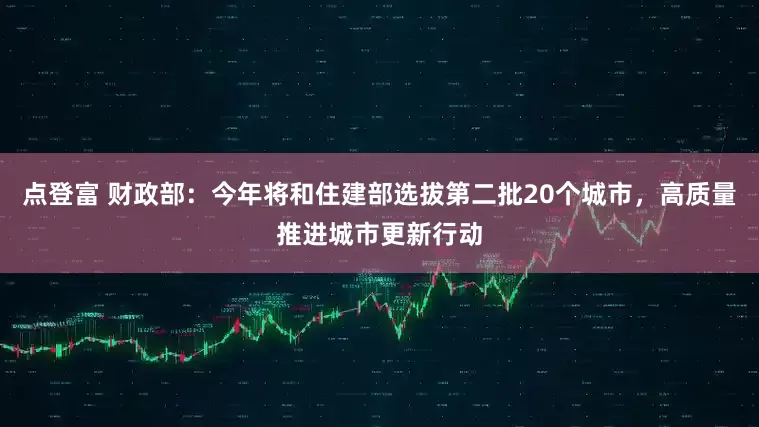 点登富 财政部：今年将和住建部选拔第二批20个城市，高质量推进城市更新行动