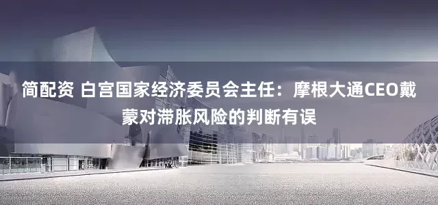 简配资 白宫国家经济委员会主任：摩根大通CEO戴蒙对滞胀风险的判断有误