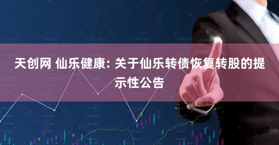 天创网 仙乐健康: 关于仙乐转债恢复转股的提示性公告