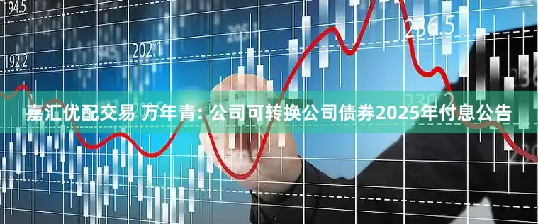 嘉汇优配交易 万年青: 公司可转换公司债券2025年付息公告