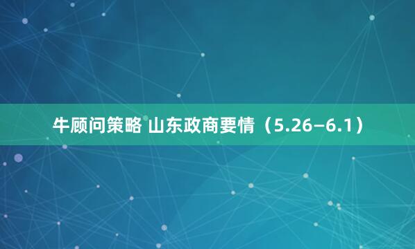 牛顾问策略 山东政商要情（5.26—6.1）
