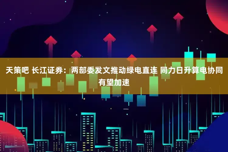 天策吧 长江证券：两部委发文推动绿电直连 同力日升算电协同有望加速