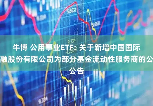 牛博 公用事业ETF: 关于新增中国国际金融股份有限公司为部分基金流动性服务商的公告