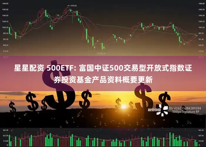 星星配资 500ETF: 富国中证500交易型开放式指数证券投资基金产品资料概要更新