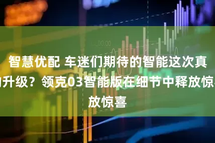 智慧优配 车迷们期待的智能这次真的升级？领克03智能版在细节中释放惊喜