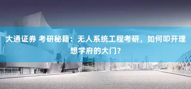 大通证券 考研秘籍：无人系统工程考研，如何叩开理想学府的大门？