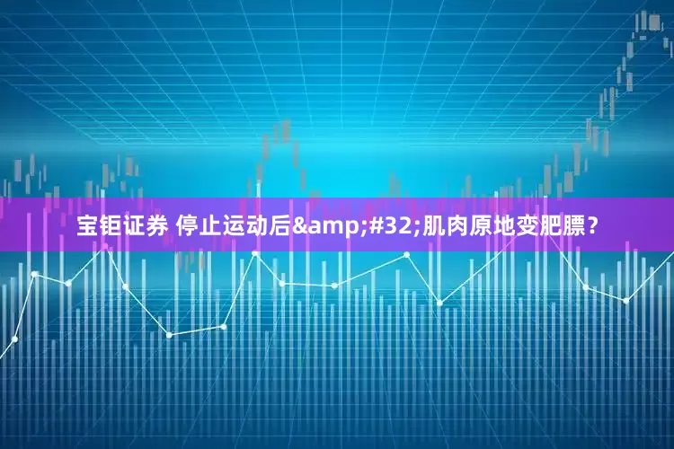 宝钜证券 停止运动后&#32;肌肉原地变肥膘？