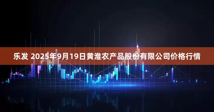乐发 2025年9月19日黄淮农产品股份有限公司价格行情