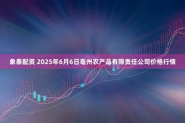 象泰配资 2025年6月6日亳州农产品有限责任公司价格行情