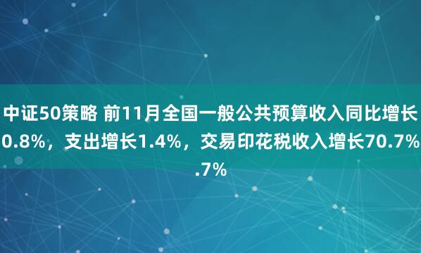 中证50策略 前11月全国一般公共预算收入同比增长0.8%，支出增长1.4%，交易印花税收入增长70.7%