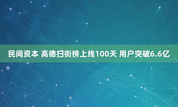 民间资本 高德扫街榜上线100天 用户突破6.6亿