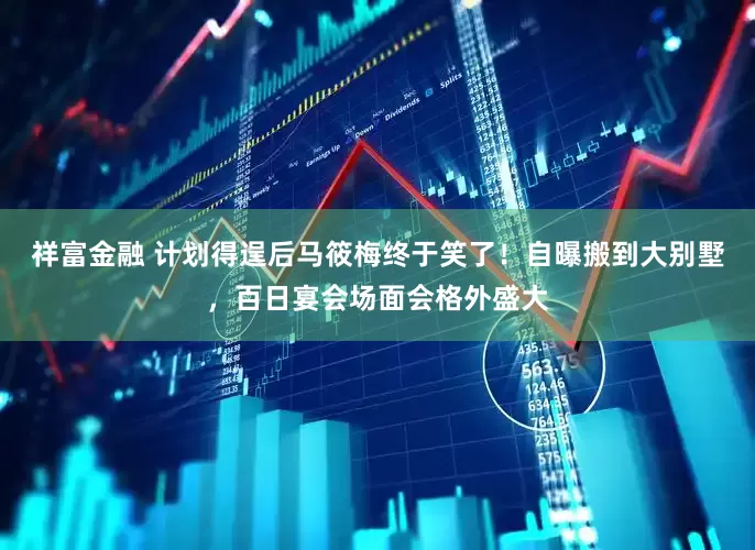 祥富金融 计划得逞后马筱梅终于笑了！自曝搬到大别墅，百日宴会场面会格外盛大