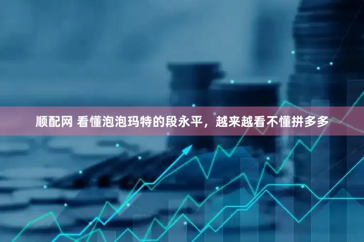 顺配网 看懂泡泡玛特的段永平，越来越看不懂拼多多