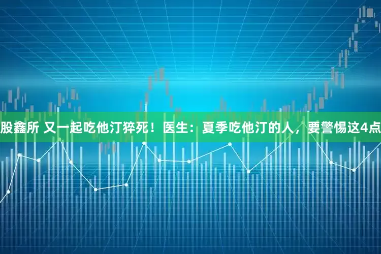 股鑫所 又一起吃他汀猝死！医生：夏季吃他汀的人，要警惕这4点