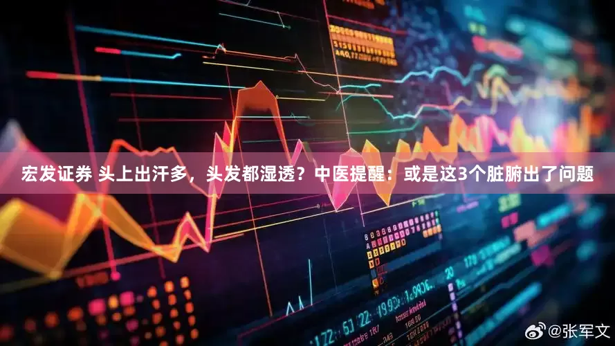 宏发证券 头上出汗多，头发都湿透？中医提醒：或是这3个脏腑出了问题