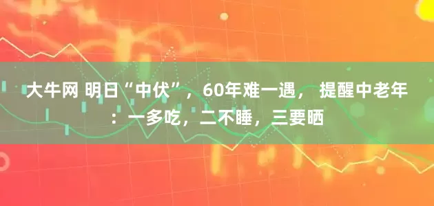 大牛网 明日“中伏”，60年难一遇， 提醒中老年：一多吃，二不睡，三要晒