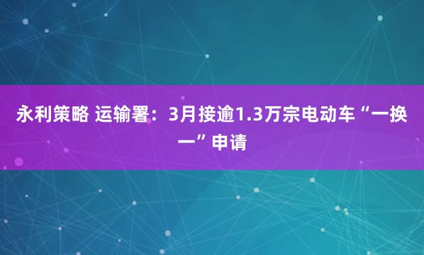 永利策略 运输署：3月接逾1.3万宗电动车“一换一”申请