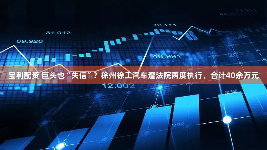 宝利配资 巨头也“失信”？徐州徐工汽车遭法院两度执行，合计40余万元