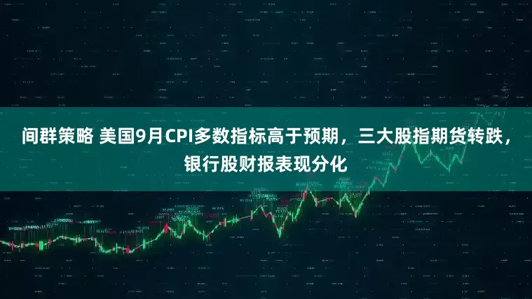 间群策略 美国9月CPI多数指标高于预期，三大股指期货转跌，银行股财报表现分化